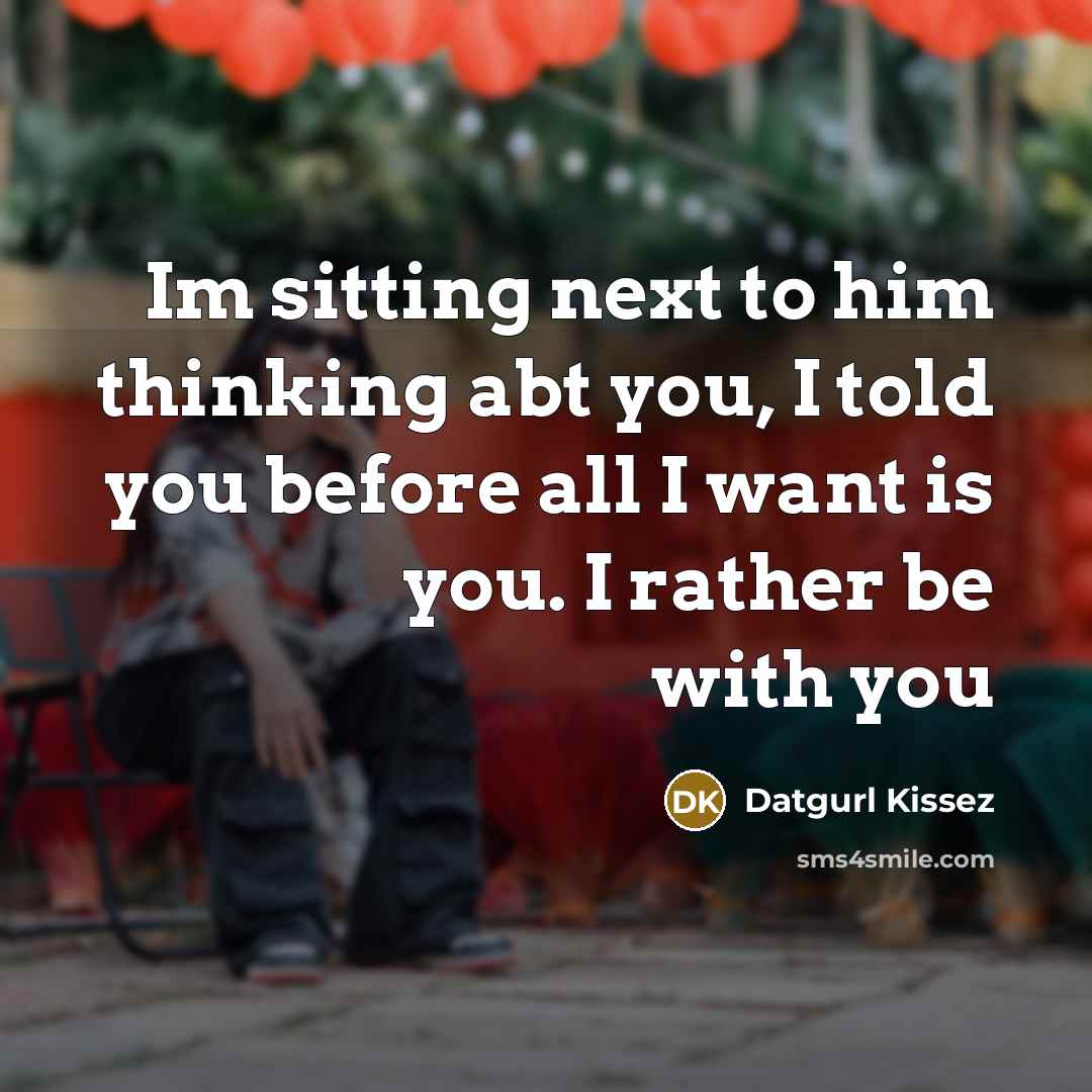 “Im sitting next to him thinking abt you, I told you before all I want is you. I rather be with you” quote by Datgurl Kissez