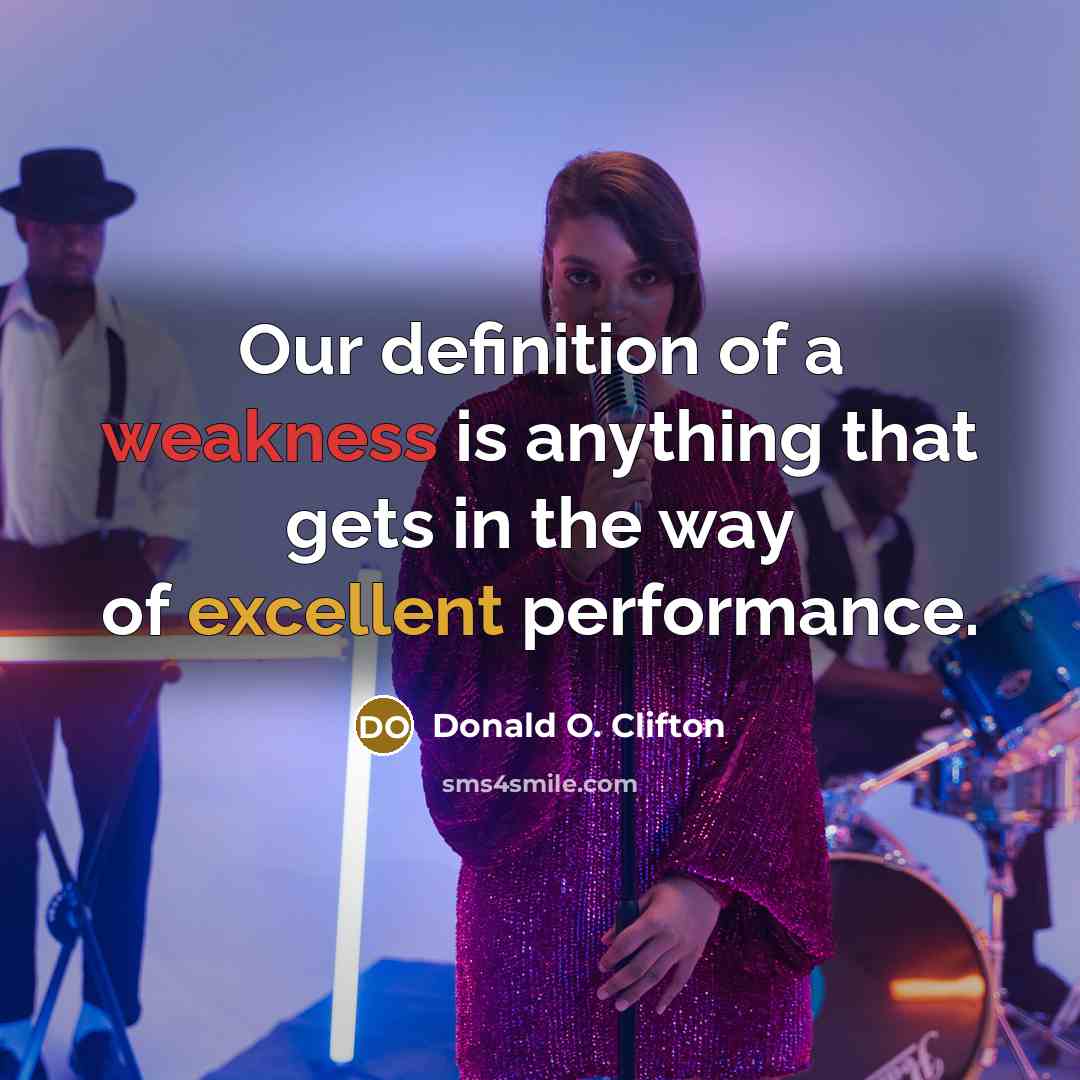 “Our definition of a weakness is anything that gets in the way of excellent performance.” quote by Donald O. Clifton