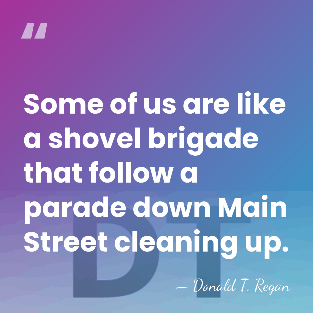 Some of us are like a shovel brigade that follow a parade&hellip; - Donald T. Regan