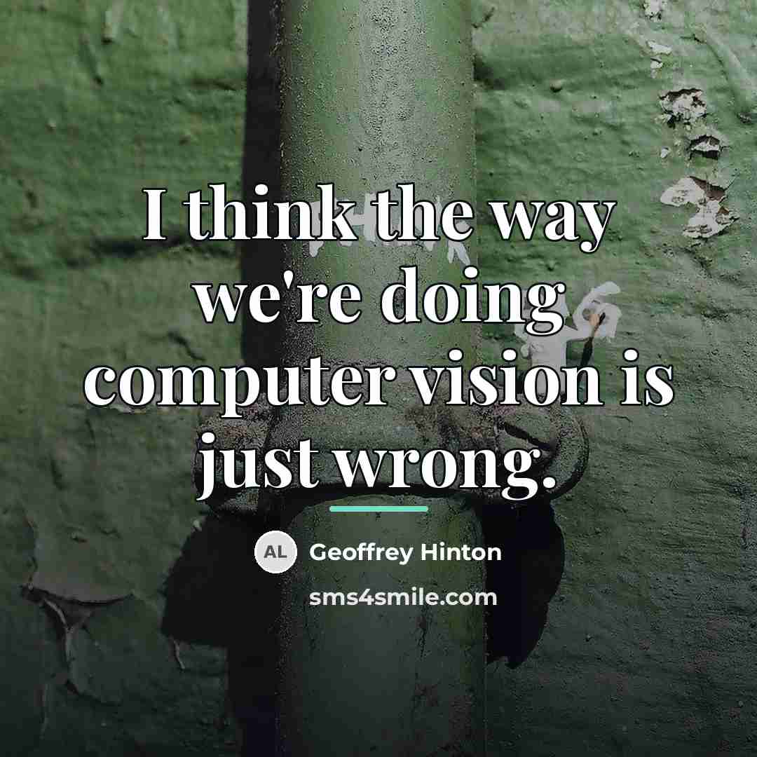 “I think the way we're doing computer vision is just…” quote by Geoffrey Hinton