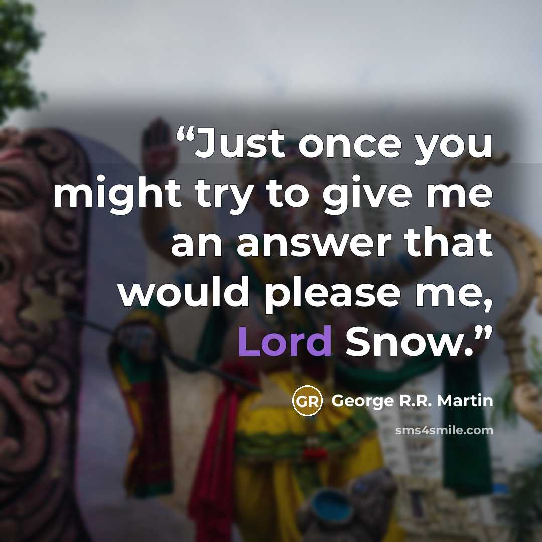 “Just once you might try to give me an answer that would please me, Lord Snow.” quote by George R.R. Martin