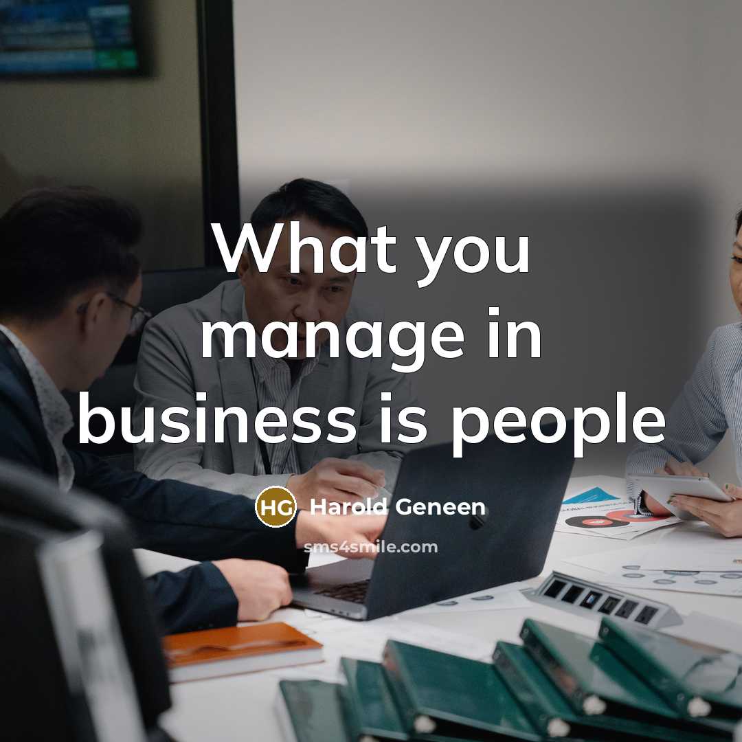 “What you manage in business is people…” quote by Harold Geneen