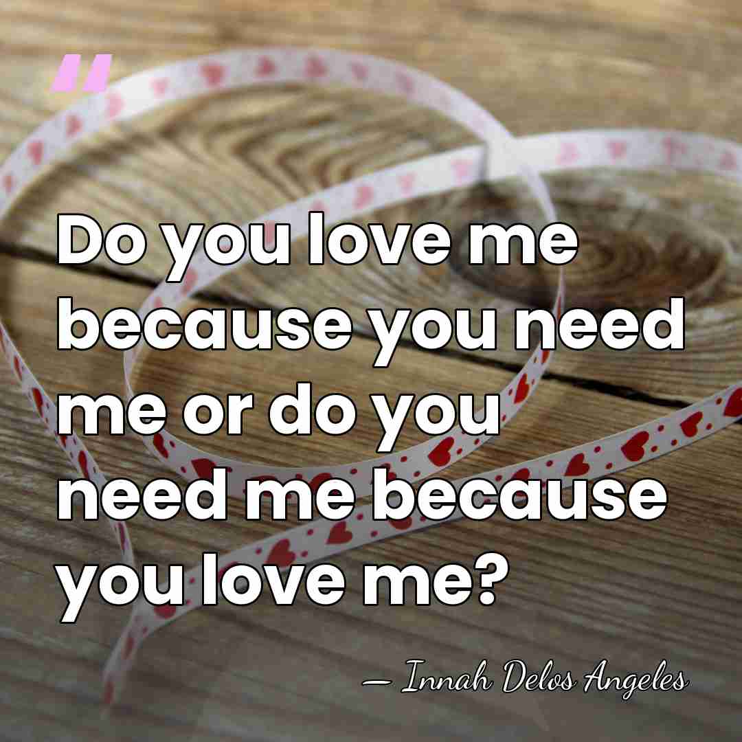 Do you love me because you need me or do you need&hellip; - Innah Delos Angeles