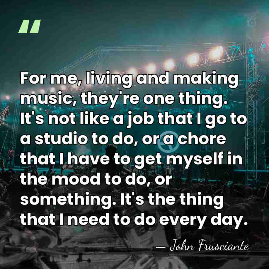 For me, living and making music, they're one thing. It's not like&hellip; - John Frusciante