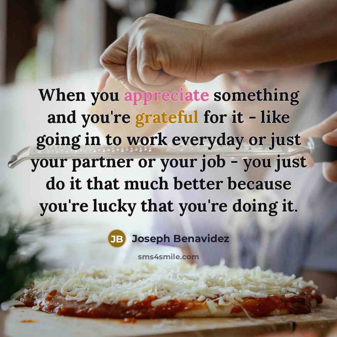 “When you appreciate something and you're grateful for it -…” quote by Joseph Benavidez