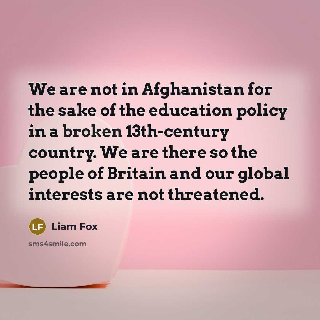 “We are not in Afghanistan for the sake of the…” quote by Liam Fox