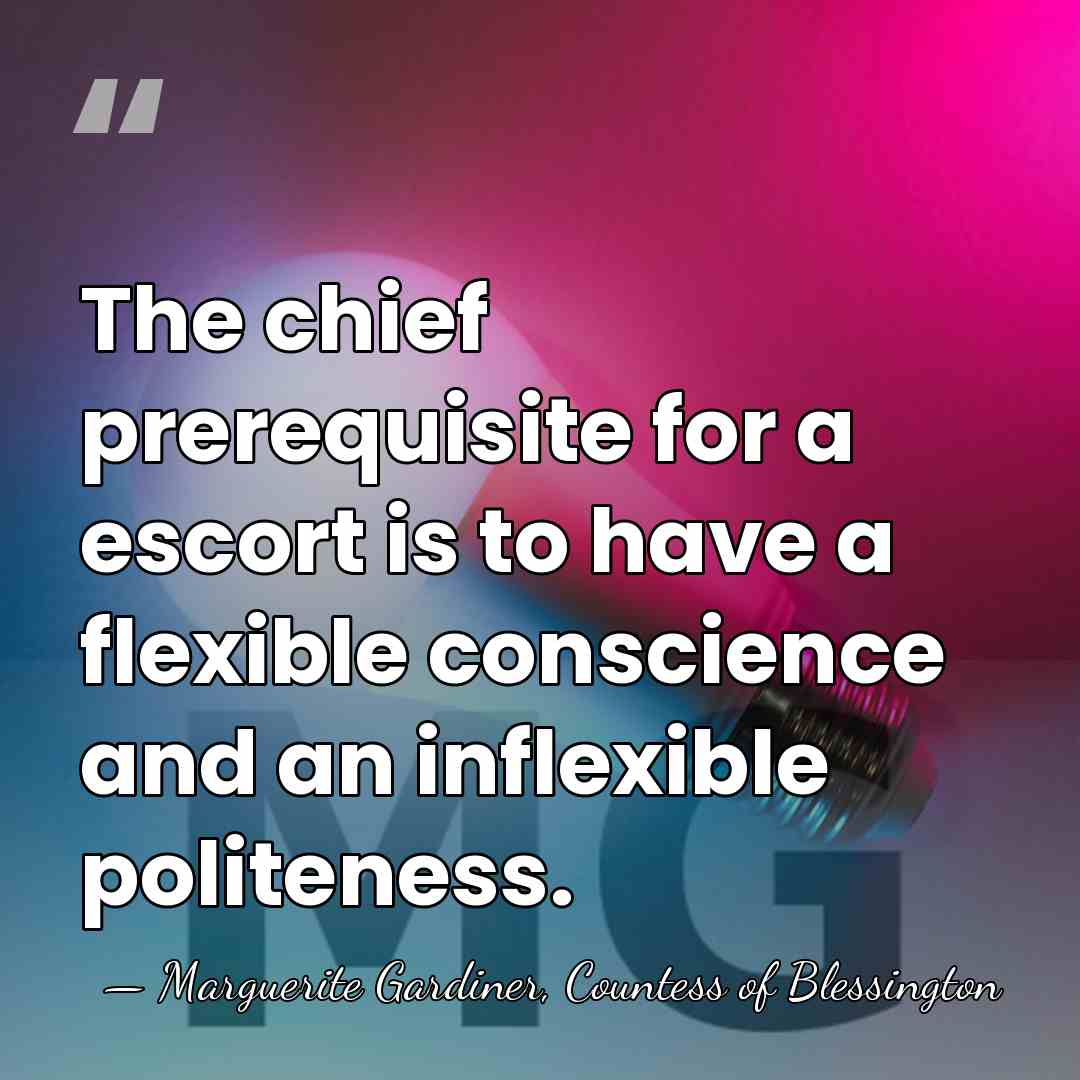 The chief prerequisite for a escort is to have a flexible conscience&hellip; - Marguerite Gardiner, Countess of Blessington