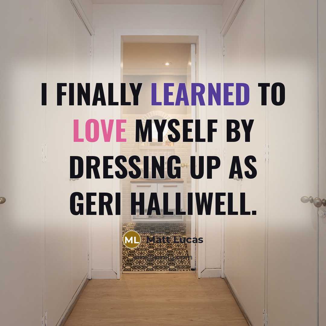 “I finally learned to love myself by dressing up as Geri Halliwell.” quote by Matt Lucas