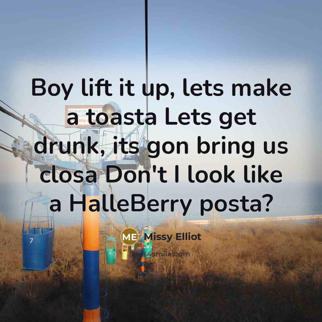 “Boy lift it up, lets make a toasta Lets get…” quote by Missy Elliot
