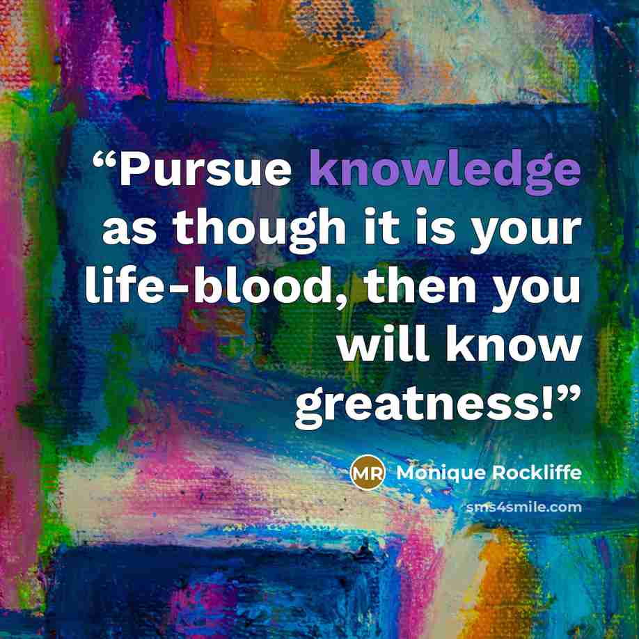 “Pursue knowledge as though it is your life-blood, then you will know greatness!” quote by Monique Rockliffe