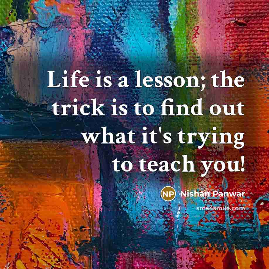 “Life is a lesson; the trick is to find out what it's trying to teach you!” quote by Nishan Panwar