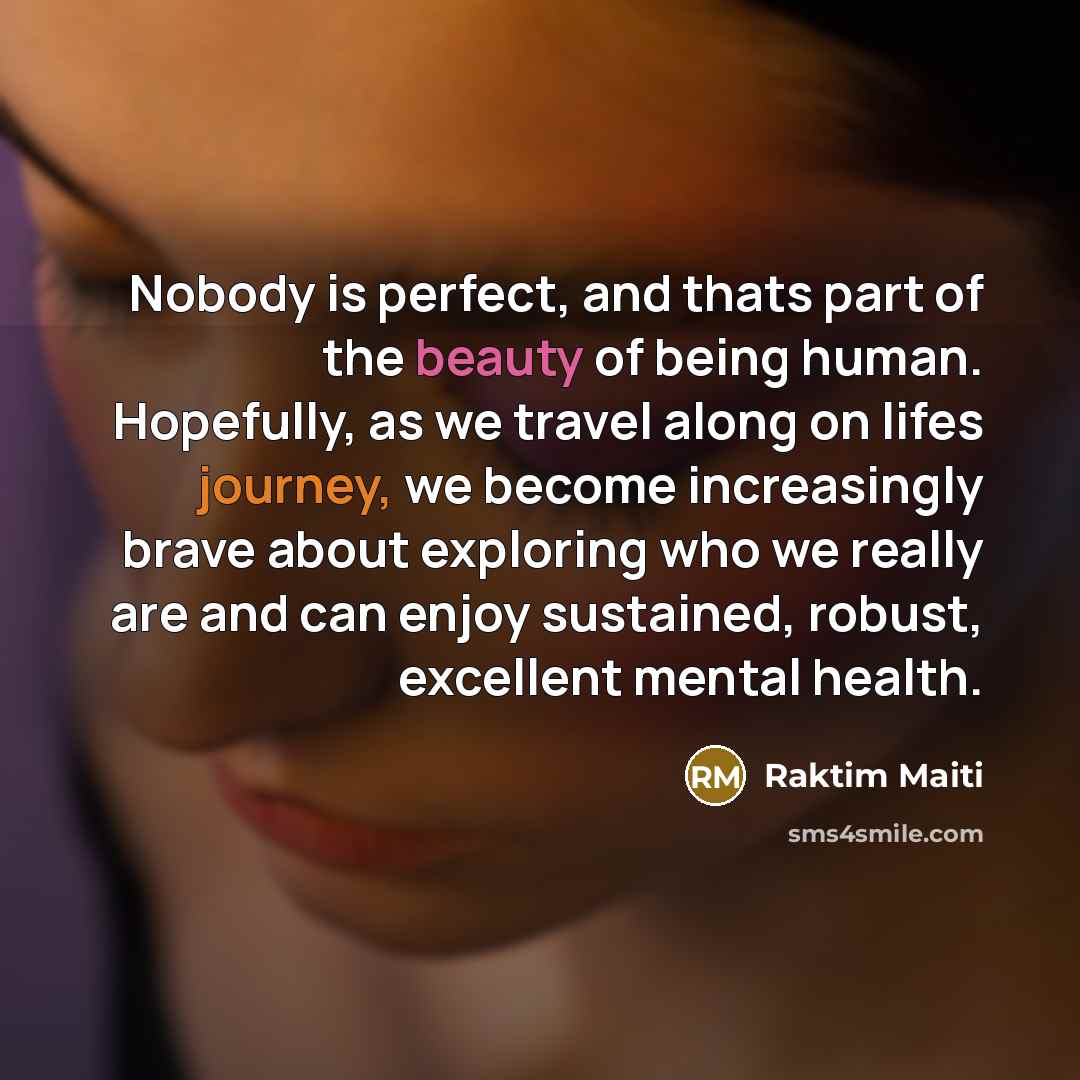 “Nobody is perfect, and thats part of the beauty of being human. Hopefully, as we travel along on lifes journey, we become increasingly brave about exploring who we really are and can enjoy sustained, robust, excellent mental health.” quote by Raktim Maiti