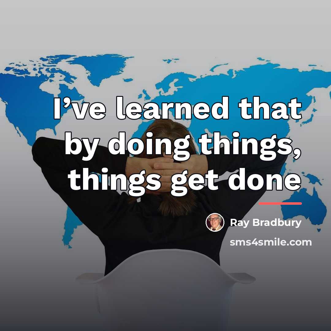 “I’ve learned that by doing things, things get done…” quote by Ray Bradbury