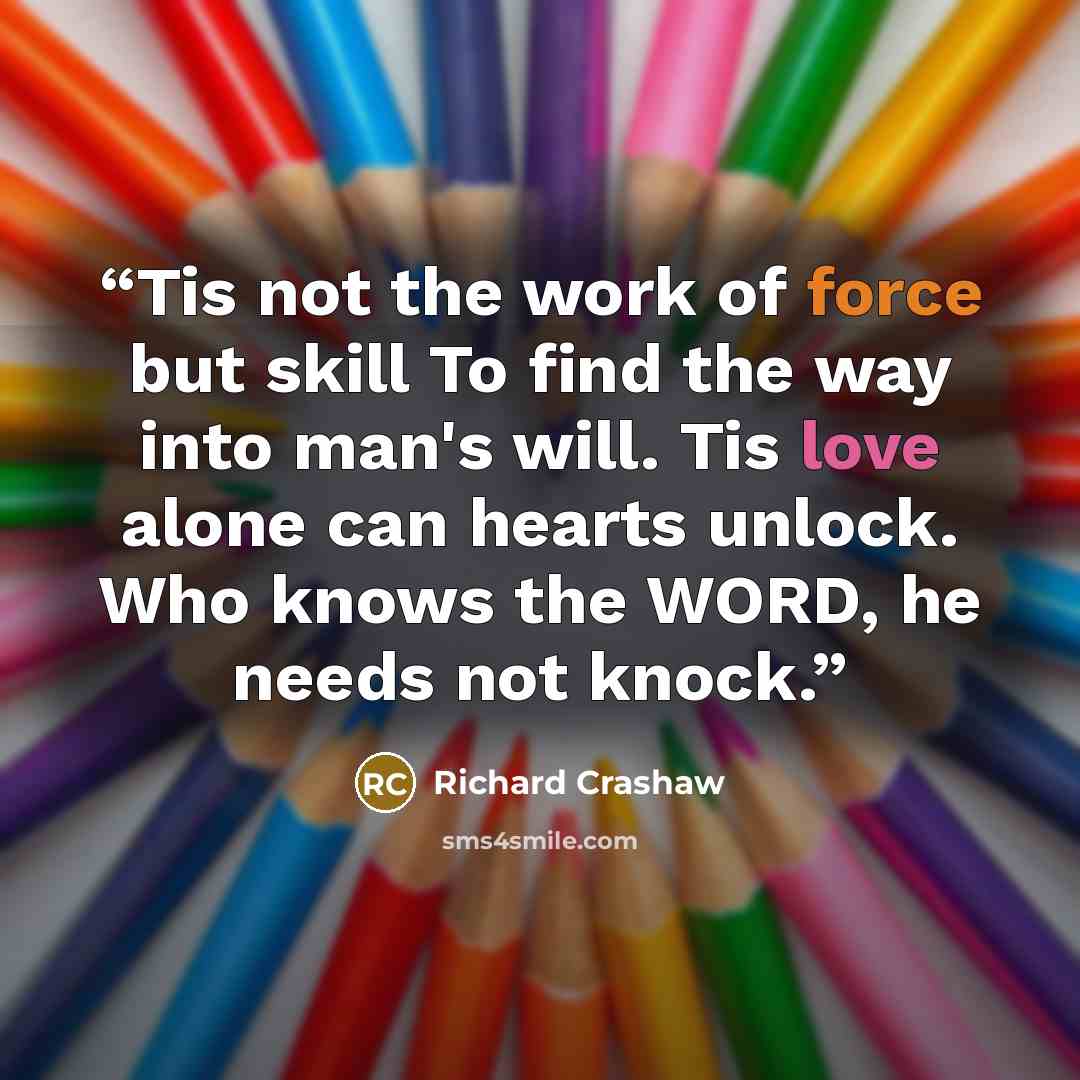 “Tis not the work of force but skill To find the way into man's will. Tis love alone can hearts unlock. Who knows the WORD, he needs not knock.” quote by Richard Crashaw
