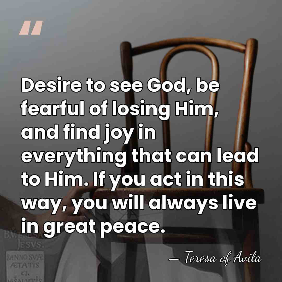Desire to see God, be fearful of losing Him, and find joy&hellip; - Teresa of Avila