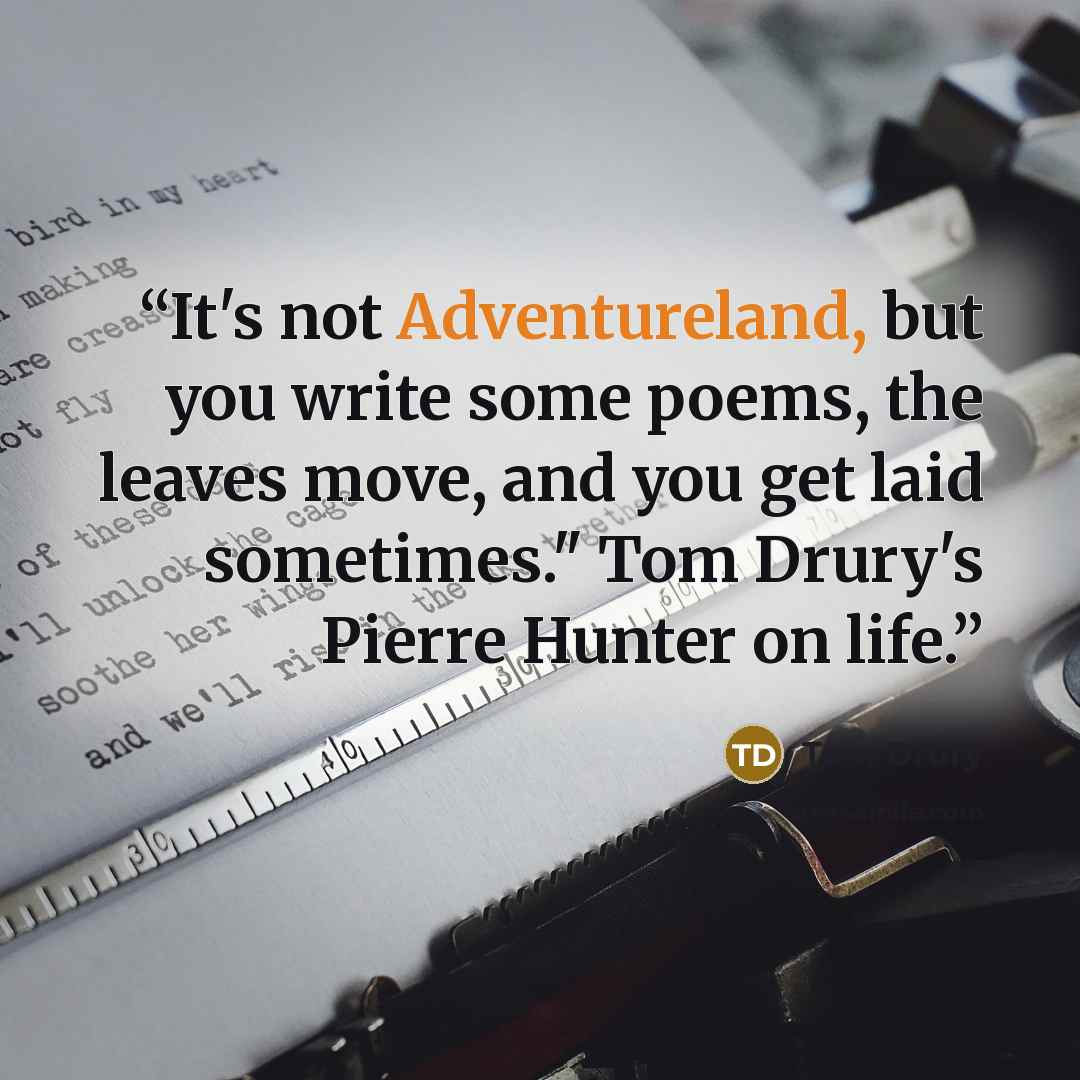 “It's not Adventureland, but you write some poems, the leaves move, and you get laid sometimes." Tom Drury's Pierre Hunter on life.” quote by Tom Drury