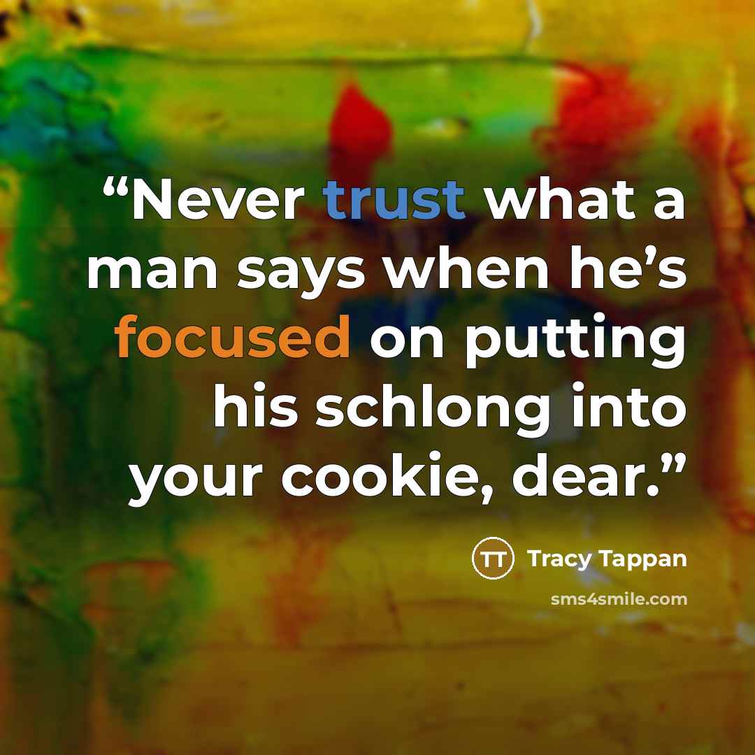 “Never trust what a man says when he’s focused on putting his schlong into your cookie, dear.” quote by Tracy Tappan