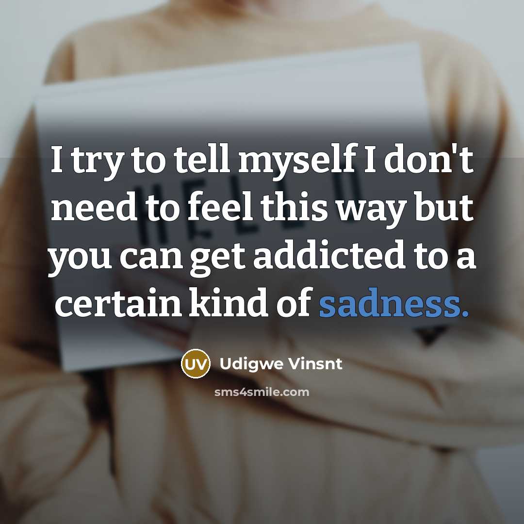 “I try to tell myself I don't need to feel this way but you can get addicted to a certain kind of sadness.” quote by Udigwe Vinsnt
