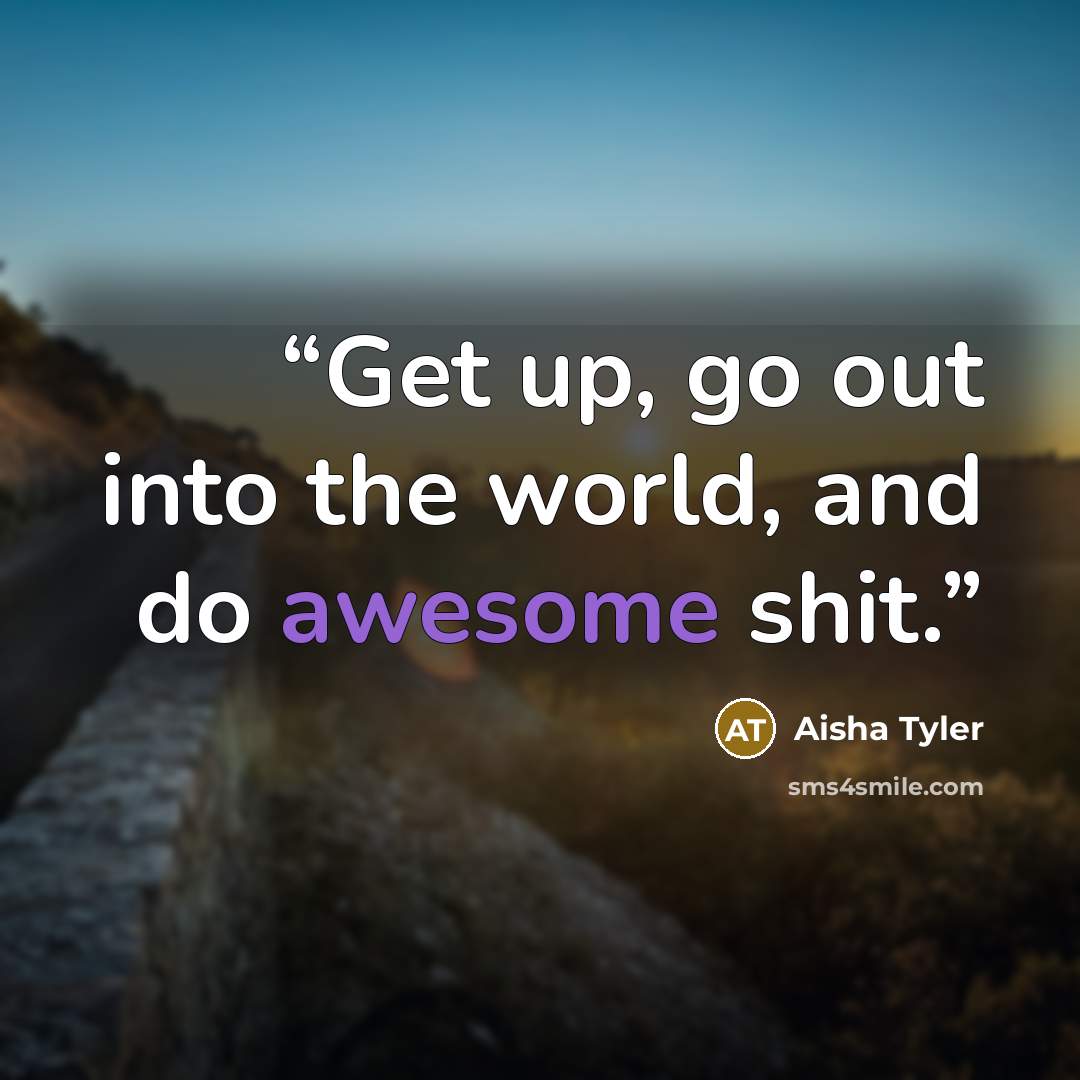 “Get up, go out into the world, and do awesome shit.” quote by Aisha Tyler