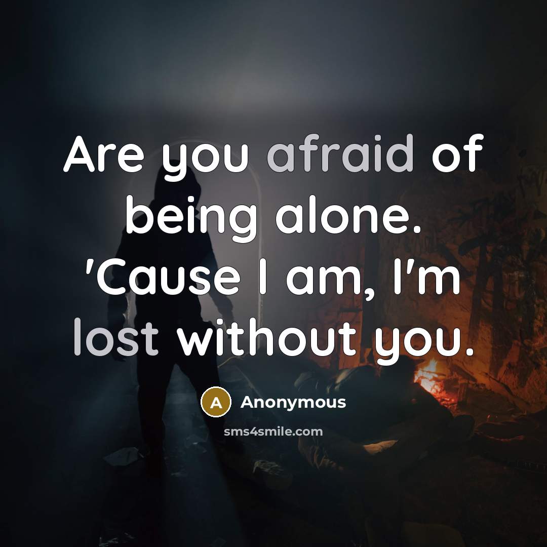 “Are you afraid of being alone. 'Cause I am, I'm lost without you.” quote by Anonymous
