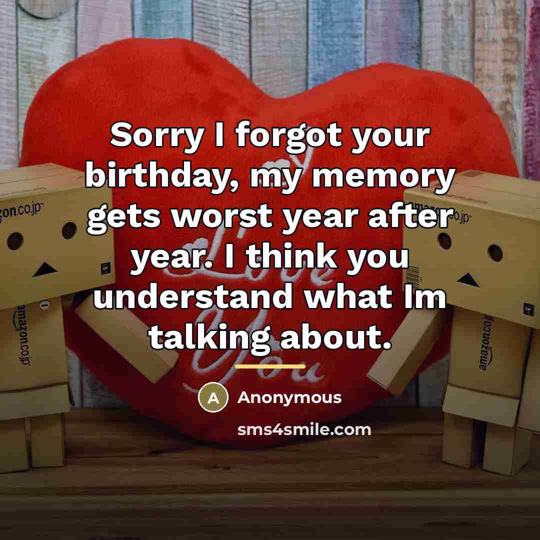 “Sorry I forgot your birthday, my memory gets worst year…” quote by Anonymous