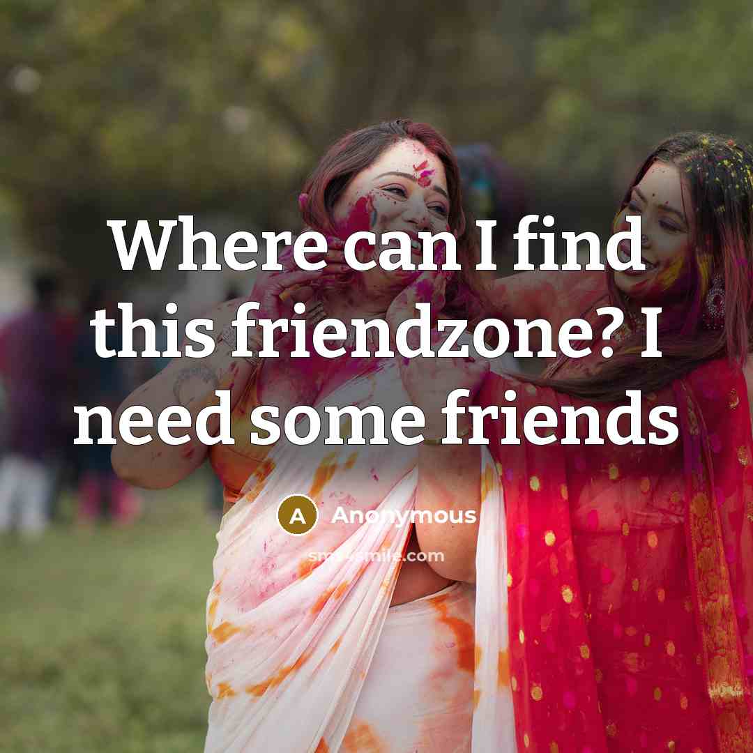 “Where can I find this friendzone? I need some friends…” quote by Anonymous