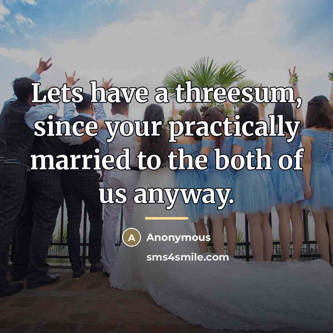 “Lets have a threesum, since your practically married to the…” quote by Anonymous