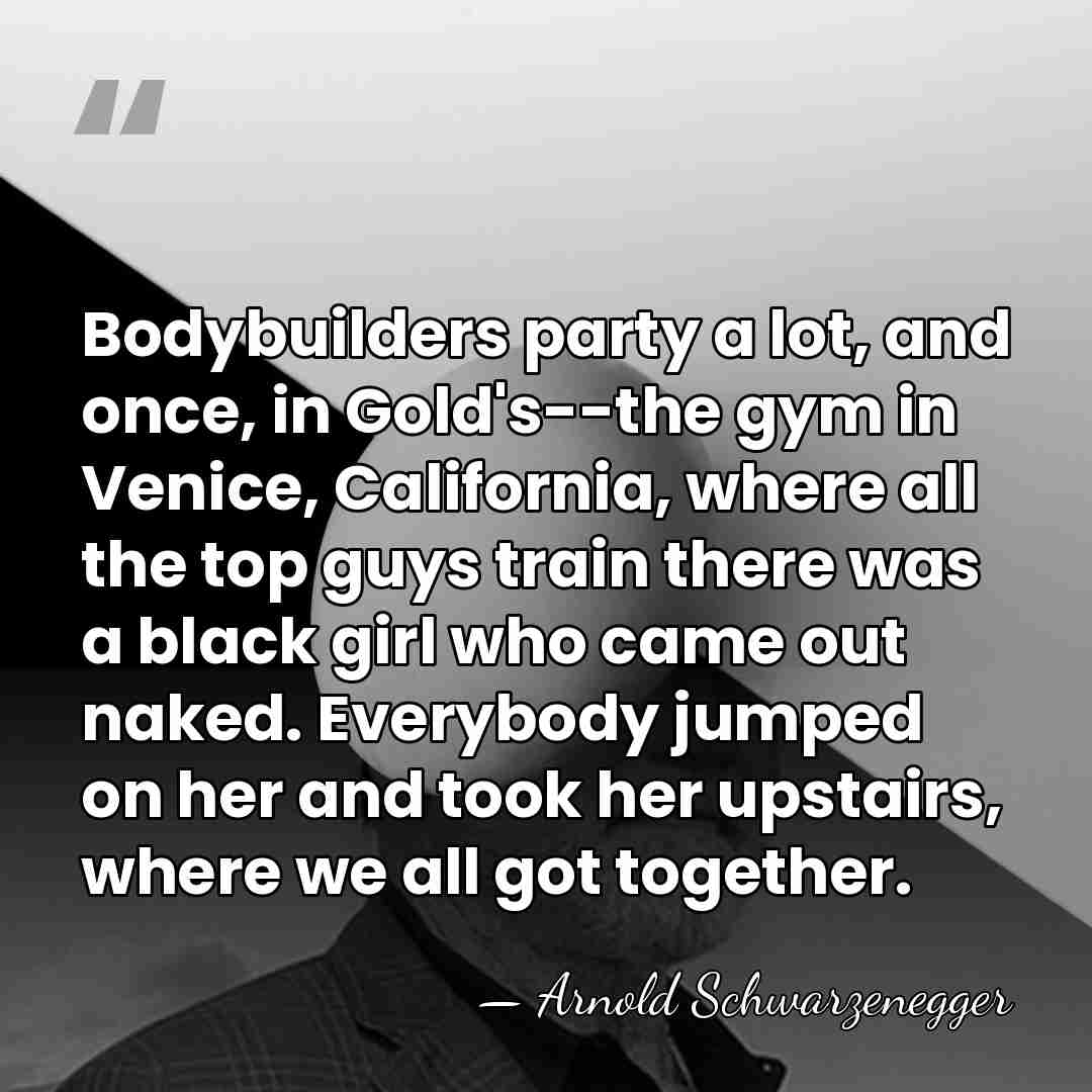 Bodybuilders party a lot, and once, in Gold's--the gym in Venice, California,&hellip; - Arnold Schwarzenegger