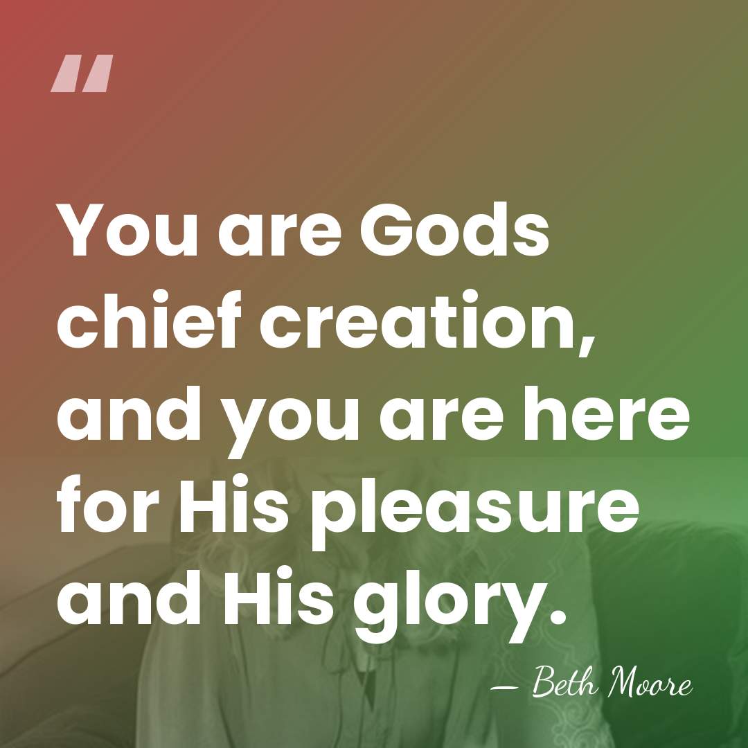 You are Gods chief creation, and you are here for His pleasure&hellip; - Beth Moore