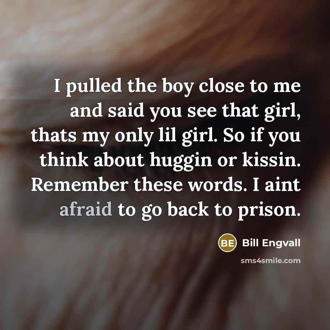 “I pulled the boy close to me and said you see that girl, thats my only lil girl. So if you think about huggin or kissin. Remember these words. I aint afraid to go back to prison.” quote by Bill Engvall