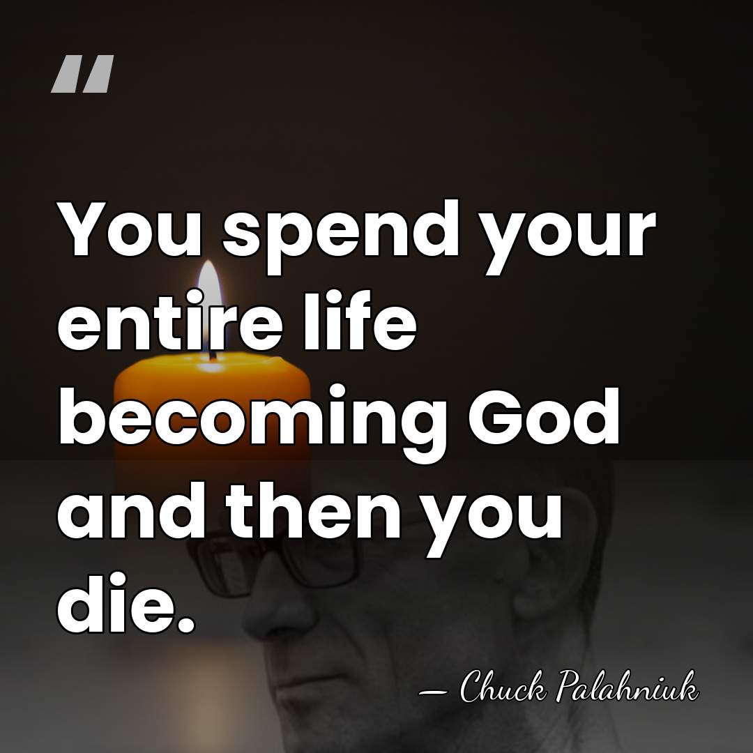 You spend your entire life becoming God and then you die. - Chuck Palahniuk