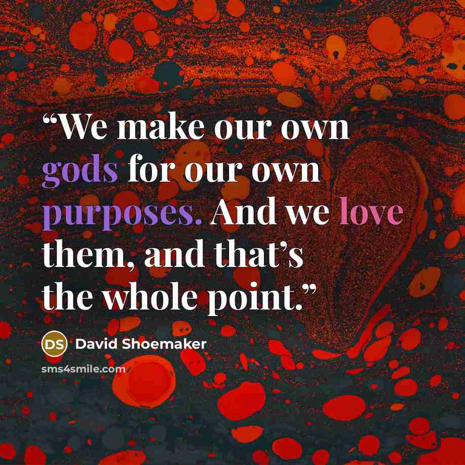 “We make our own gods for our own purposes. And we love them, and that’s the whole point.” quote by David Shoemaker
