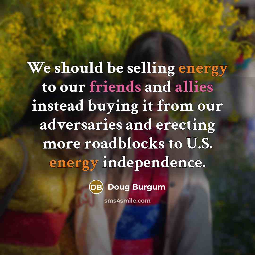 “We should be selling energy to our friends and allies instead buying it from our adversaries and erecting more roadblocks to U.S. energy independence.” quote by Doug Burgum