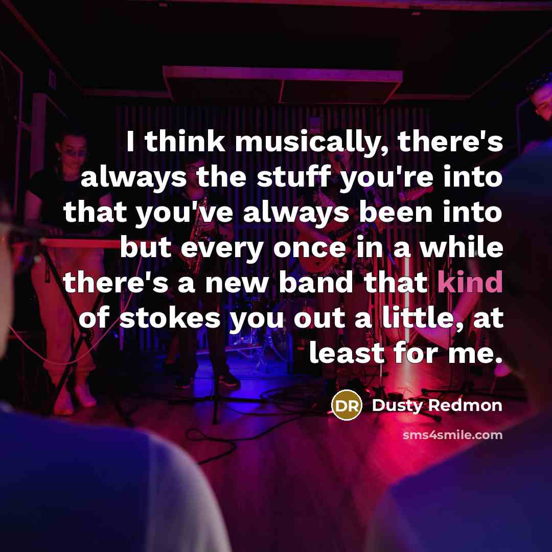 “I think musically, there's always the stuff you're into that…” quote by Dusty Redmon