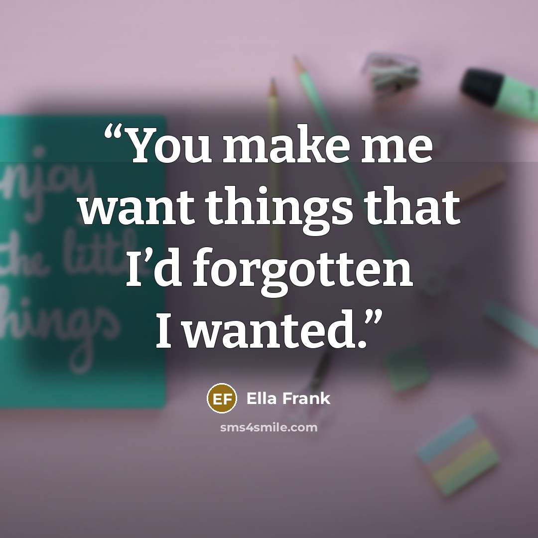 “You make me want things that I’d forgotten I wanted.” quote by Ella Frank