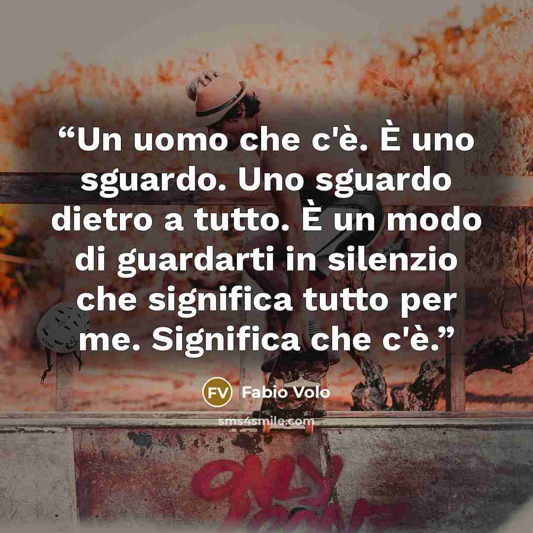 “Un uomo che c'è. È uno sguardo. Uno sguardo dietro a tutto. È un modo di guardarti in silenzio che significa tutto per me. Significa che c'è.” quote by Fabio Volo