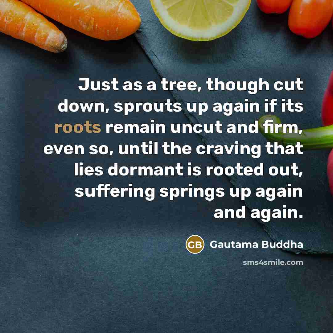 “Just as a tree, though cut down, sprouts up again…” quote by Gautama Buddha