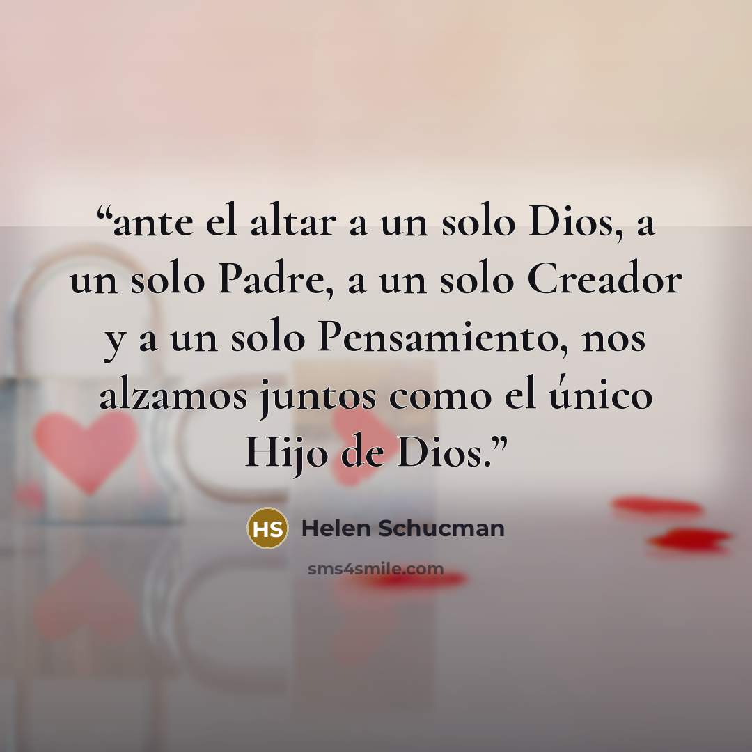 “ante el altar a un solo Dios, a un solo Padre, a un solo Creador y a un solo Pensamiento, nos alzamos juntos como el único Hijo de Dios.” quote by Helen Schucman