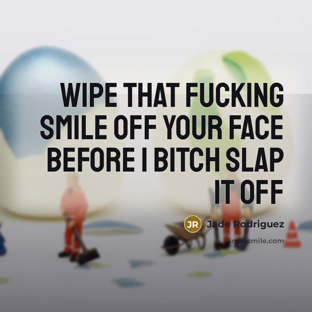 “Wipe that fucking smile off your face before I bitch slap it off” quote by Jade Rodriguez