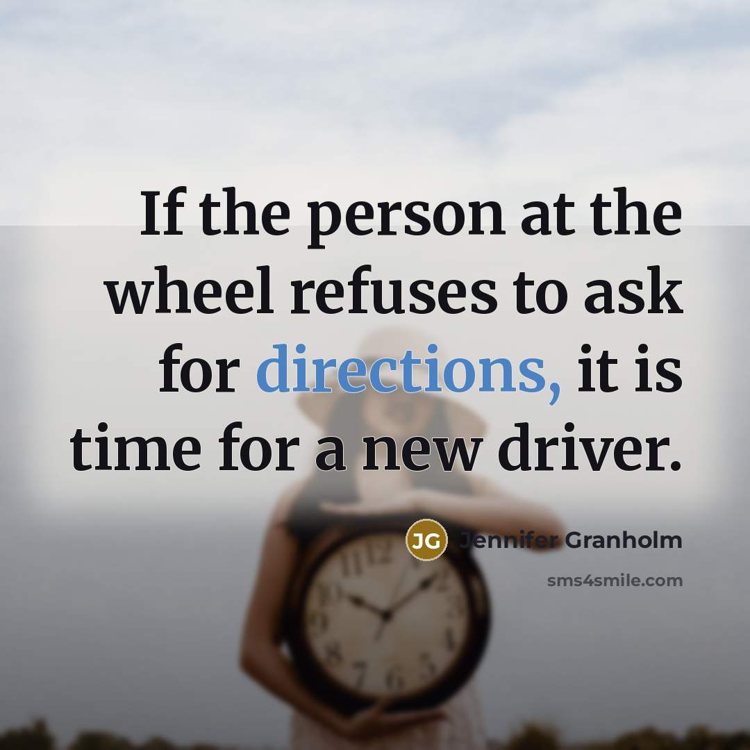 “If the person at the wheel refuses to ask for directions, it is time for a new driver.” quote by Jennifer Granholm
