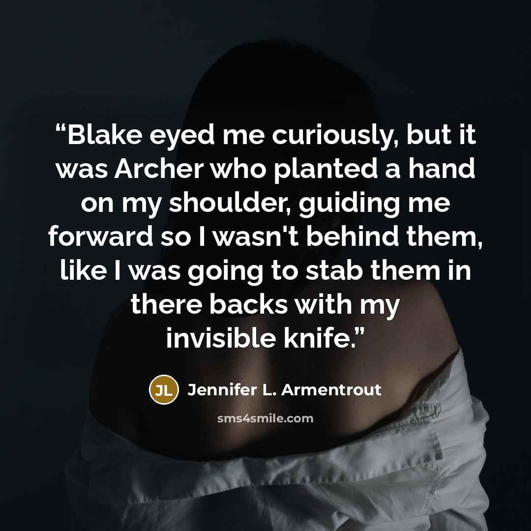 “Blake eyed me curiously, but it was Archer who planted a hand on my shoulder, guiding me forward so I wasn't behind them, like I was going to stab them in there backs with my invisible knife.” quote by Jennifer L. Armentrout
