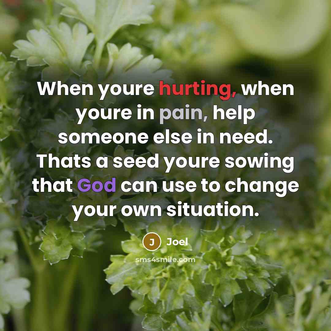 “When youre hurting, when youre in pain, help someone else in need. Thats a seed youre sowing that God can use to change your own situation.” quote by Joel
