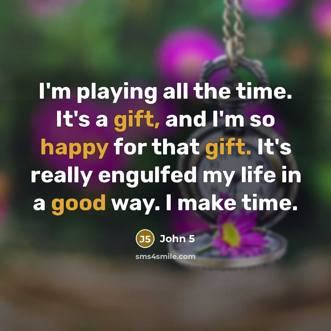 “I'm playing all the time. It's a gift, and I'm so happy for that gift. It's really engulfed my life in a good way. I make time.” quote by John 5