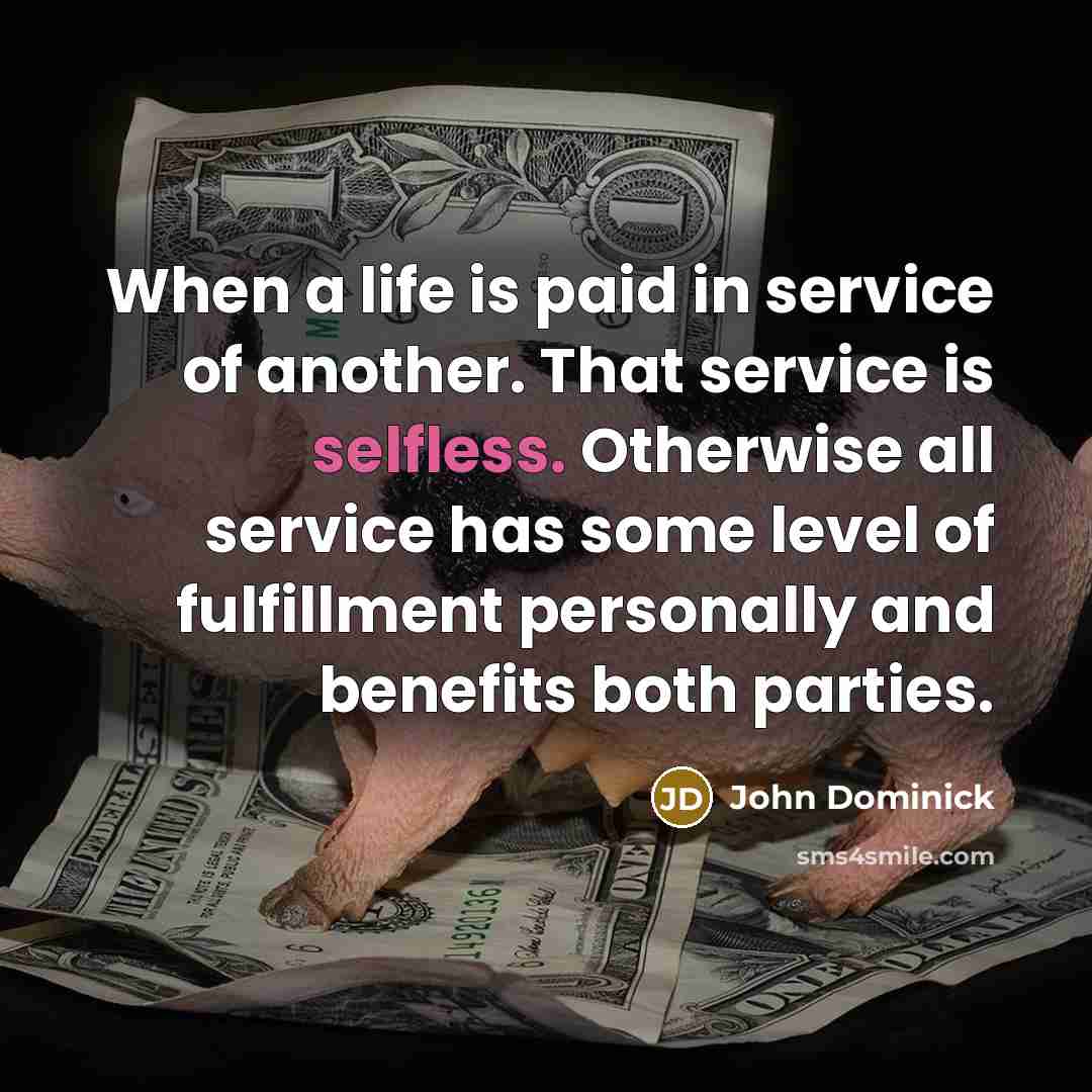 “When a life is paid in service of another. That service is selfless. Otherwise all service has some level of fulfillment personally and benefits both parties.” quote by John Dominick