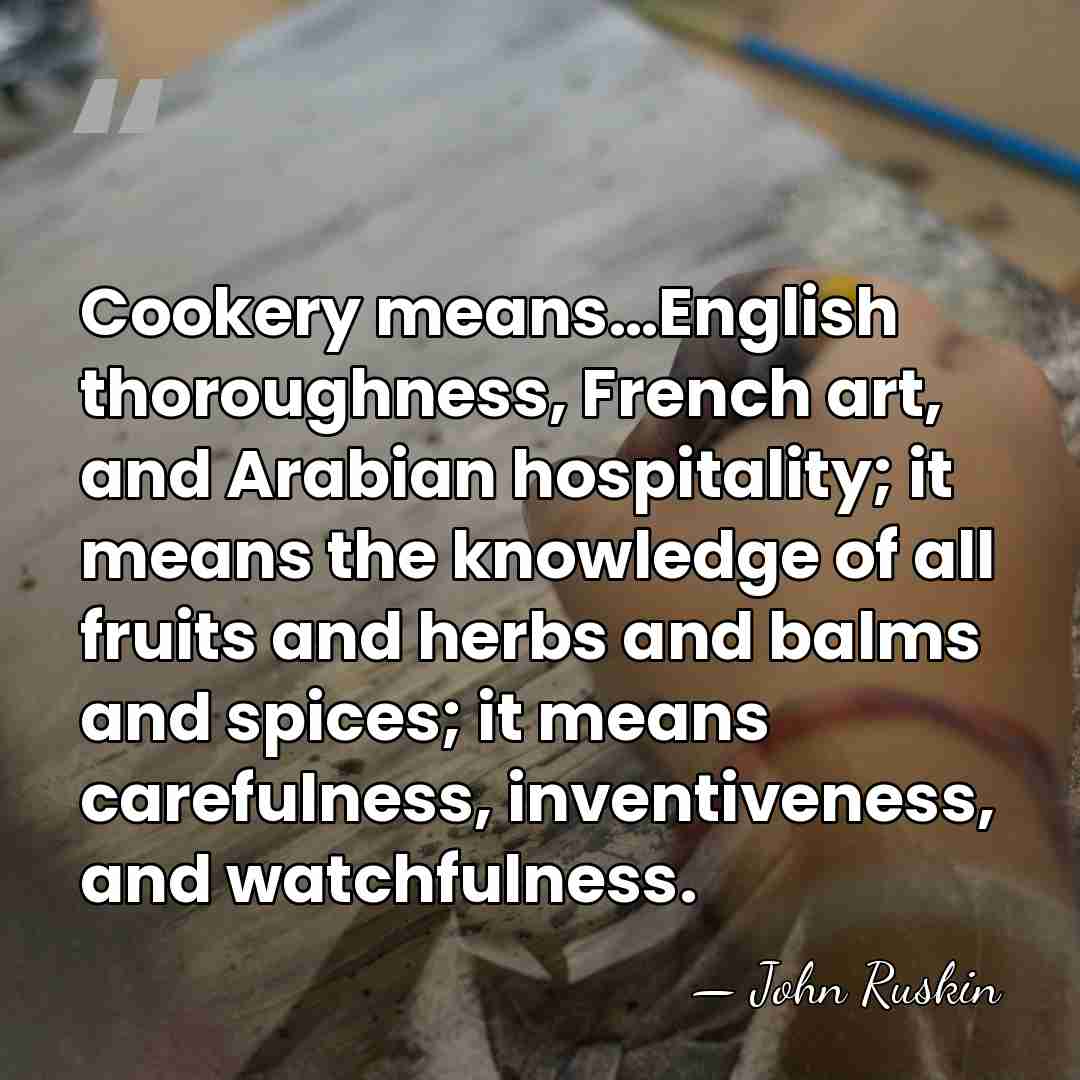 Cookery means…English thoroughness, French art, and Arabian hospitality; it means the knowledge&hellip; - John Ruskin