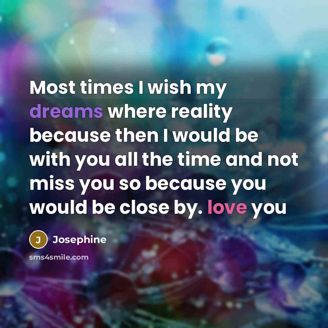 “Most times I wish my dreams where reality because then I would be with you all the time and not miss you so because you would be close by. love you” quote by Josephine