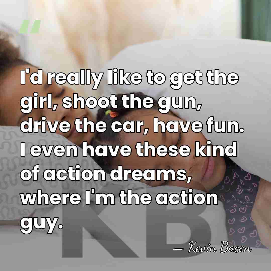 I'd really like to get the girl, shoot the gun, drive the&hellip; - Kevin Bacon