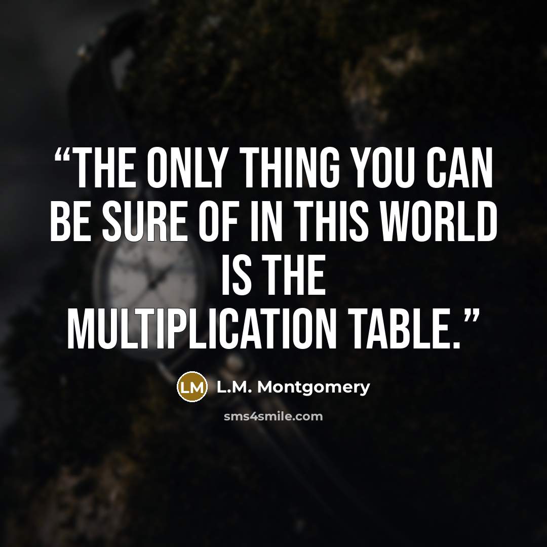 “The only thing you can be sure of in this world is the multiplication table.” quote by L.M. Montgomery