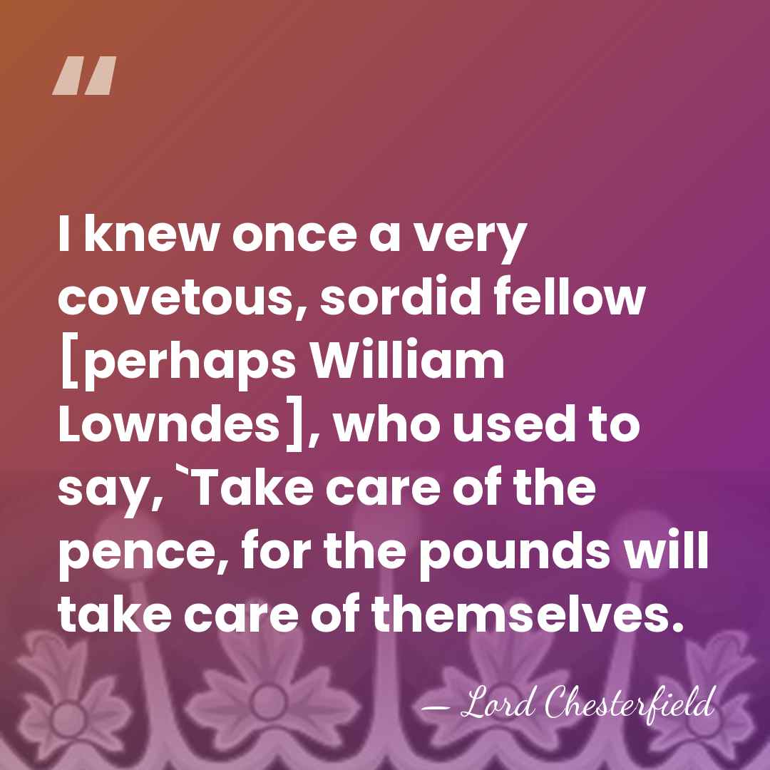 I knew once a very covetous, sordid fellow [perhaps William Lowndes], who&hellip; - Lord Chesterfield