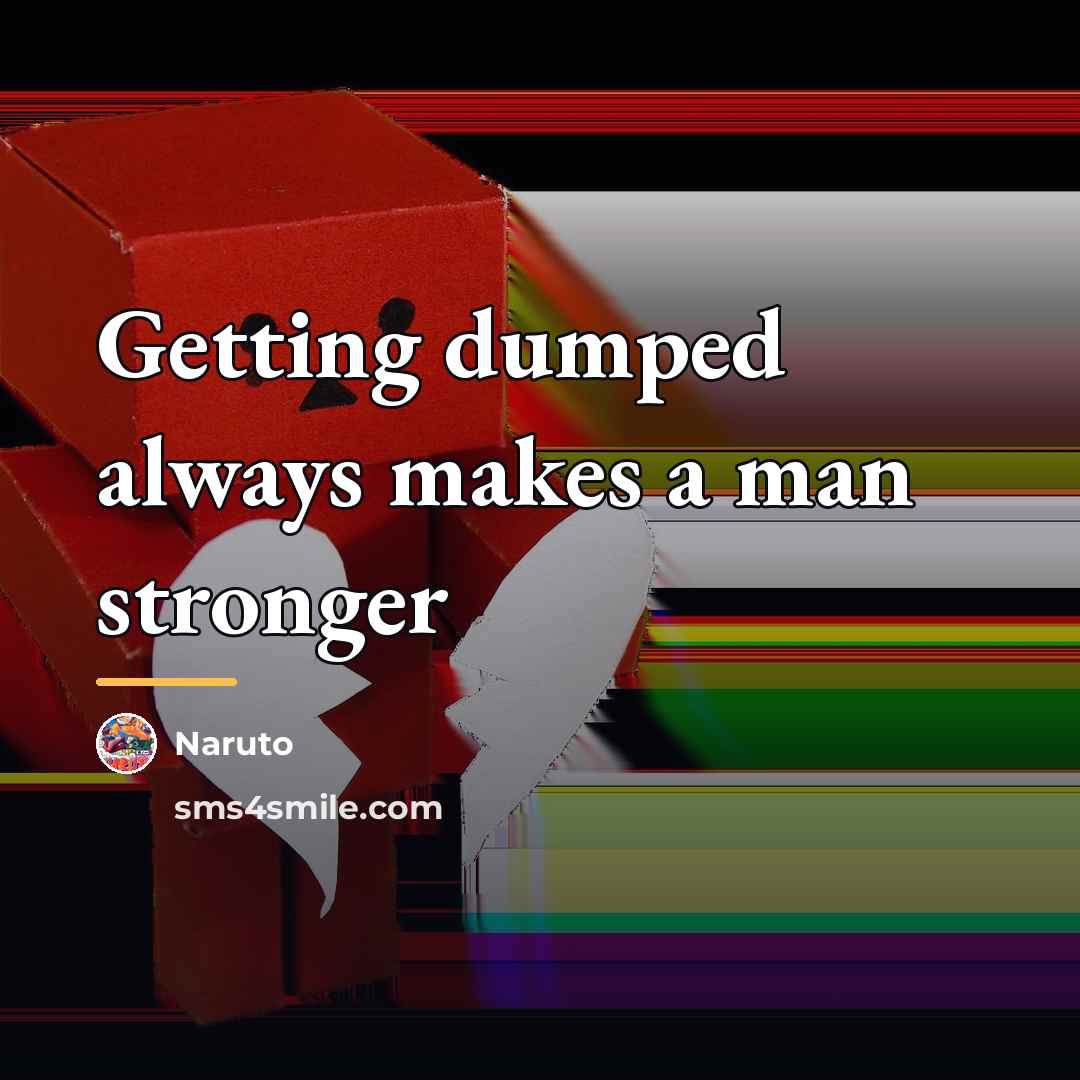 “Getting dumped always makes a man stronger…” quote by Naruto